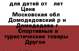 для детей от 2 лет › Цена ­ 1 500 - Московская обл., Домодедовский р-н, Домодедово г. Спортивные и туристические товары » Другое   